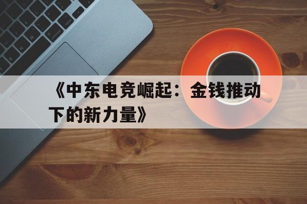 华体会官网-包含《中东电竞崛起：金钱推动下的新力量》的词条